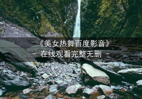 《美女热舞百度影音》- 在线观看完整无删 - 当激情与阴谋交织,谁能全身而退?