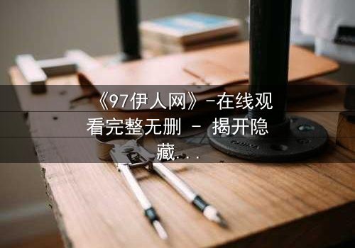 《97伊人网》-在线观看完整无删 - 揭开隐藏的真相与情感纠葛
