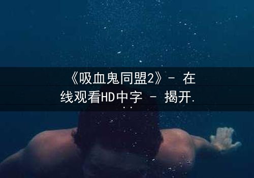 《吸血鬼同盟2》- 在线观看HD中字 - 揭开暗夜同盟的致命秘密