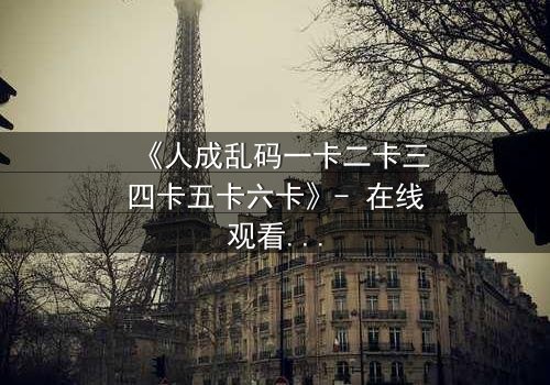 《人成乱码一卡二卡三四卡五卡六卡》- 在线观看 - 当记忆碎片拼出致命真相