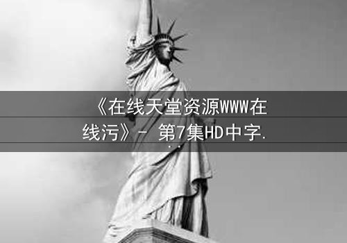 《在线天堂资源WWW在线污》- 第7集HD中字完整无删 - 当虚拟天堂吞噬现实人性