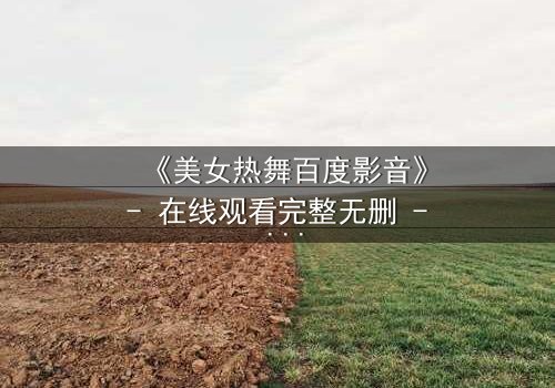 《美女热舞百度影音》- 在线观看完整无删 - 当欲望与梦想在舞池中碰撞