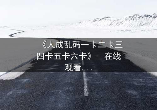 《人成乱码一卡二卡三四卡五卡六卡》- 在线观看HD中字 - 当代码吞噬人性,谁能逃离数字牢笼?