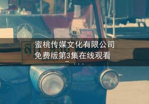 蜜桃传媒文化有限公司免费版第3集在线观看 - 当爱情与阴谋交织,谁能全身而退?