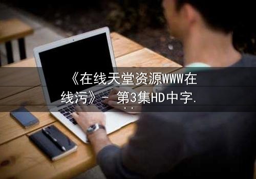 《在线天堂资源WWW在线污》- 第3集HD中字 - 当虚拟天堂吞噬现实人性