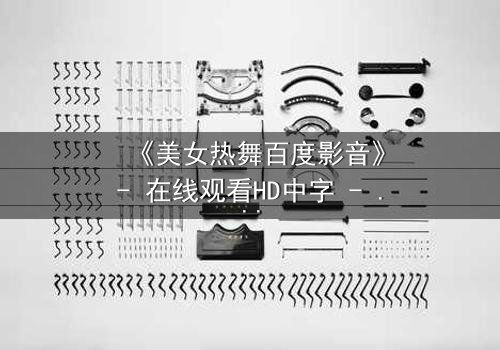 《美女热舞百度影音》- 在线观看HD中字 - 一场舞蹈背后的致命秘密