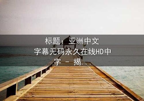 标题:亚洲中文字幕无码永久在线HD中字 - 揭开数字世界的伦理风暴