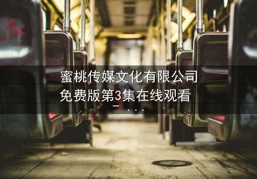 蜜桃传媒文化有限公司免费版第3集在线观看 - 当爱情与阴谋交织,谁将揭开真相?