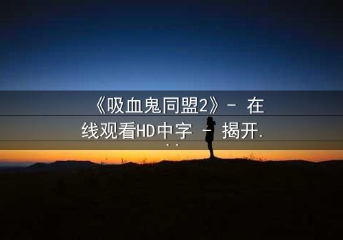 《吸血鬼同盟2》- 在线观看HD中字 - 揭开血族秘约背后的致命陷阱