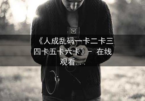 《人成乱码一卡二卡三四卡五卡六卡》- 在线观看 - 当代码吞噬人性,谁能逃离数字迷宫?