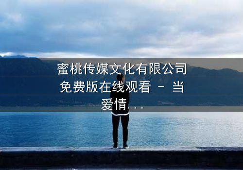 蜜桃传媒文化有限公司免费版在线观看 - 当爱情与阴谋交织,谁能全身而退?