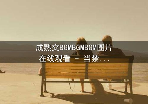 成熟交BGMBGMBGM图片在线观看 - 当禁忌之恋遇上权力游戏,真相背后藏着什么?