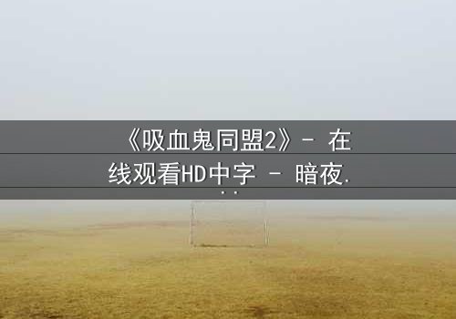 《吸血鬼同盟2》- 在线观看HD中字 - 暗夜契约下的生死抉择