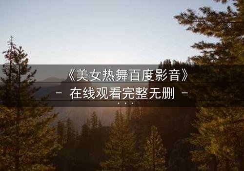 《美女热舞百度影音》- 在线观看完整无删 - 揭秘背后隐藏的致命诱惑