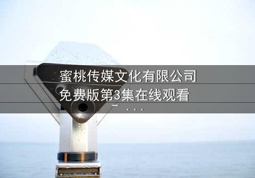 蜜桃传媒文化有限公司免费版第3集在线观看 - 揭开隐藏的真相,你敢点开吗?