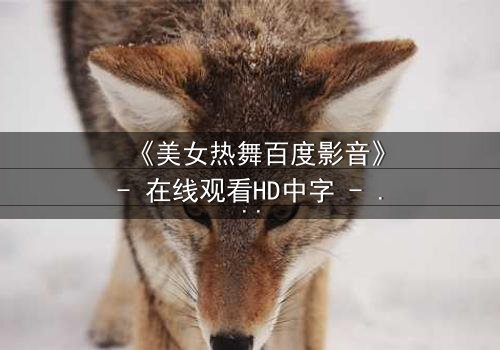 《美女热舞百度影音》- 在线观看HD中字 - 揭开欲望背后的致命陷阱