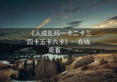 《人成乱码一卡二卡三四卡五卡六卡》- 在线观看 - 当代码吞噬人性,谁能逃脱数字牢笼?