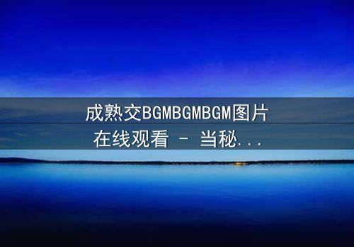 成熟交BGMBGMBGM图片在线观看 - 当秘密交易遇上致命诱惑,谁将主宰这场无声战争?