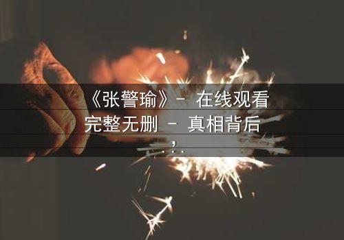 《张警瑜》- 在线观看完整无删 - 真相背后,谁在操控正义?