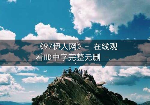 《97伊人网》- 在线观看HD中字完整无删 - 揭开尘封秘密的惊心之旅