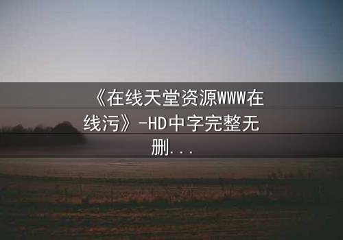 《在线天堂资源WWW在线污》-HD中字完整无删在线观看 - 当虚拟天堂吞噬现实灵魂