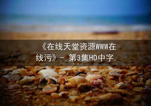 《在线天堂资源WWW在线污》- 第3集HD中字 - 当虚拟天堂吞噬真实人性