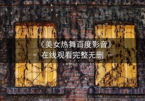 《美女热舞百度影音》- 在线观看完整无删 - 揭秘舞蹈背后的致命诱惑