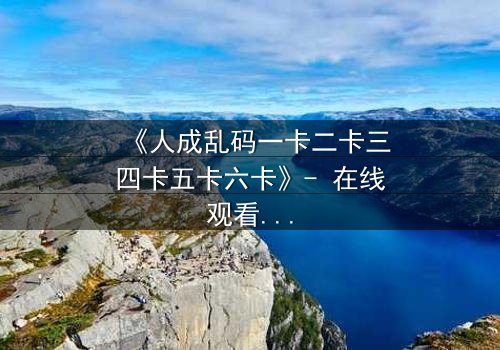 《人成乱码一卡二卡三四卡五卡六卡》- 在线观看 - 当记忆碎片拼出致命真相