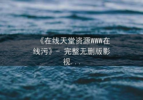 《在线天堂资源WWW在线污》- 完整无删版影视大全 - 当欲望吞噬了灵魂的底线