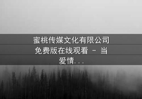 蜜桃传媒文化有限公司免费版在线观看 - 当爱情与阴谋交织,谁能全身而退?