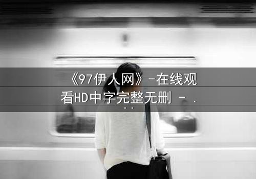 《97伊人网》-在线观看HD中字完整无删 - 揭开网络迷局背后的爱恨纠葛
