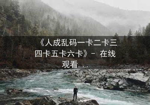 《人成乱码一卡二卡三四卡五卡六卡》- 在线观看 - 当记忆碎片拼出致命真相