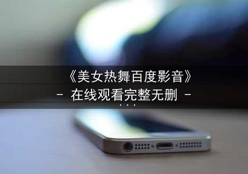 《美女热舞百度影音》- 在线观看完整无删 - 揭开青春与梦想的隐秘对决