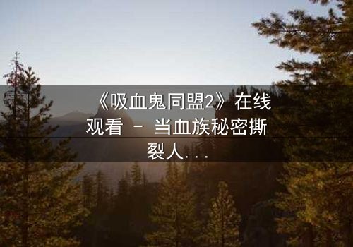 《吸血鬼同盟2》在线观看 - 当血族秘密撕裂人类世界,谁能阻止这场毁灭性同盟?