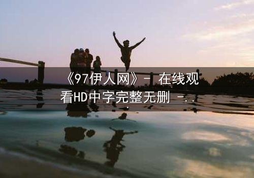 《97伊人网》- 在线观看HD中字完整无删 - 揭开欲望背后的致命真相