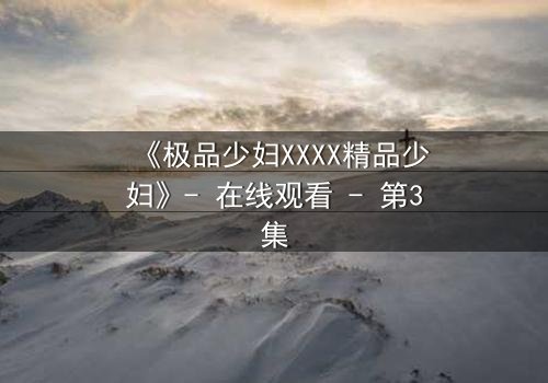 《极品少妇XXXX精品少妇》- 在线观看 - 第3集