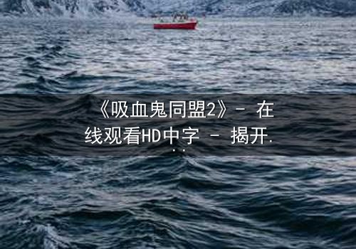 《吸血鬼同盟2》- 在线观看HD中字 - 揭开血族秘约背后的致命陷阱