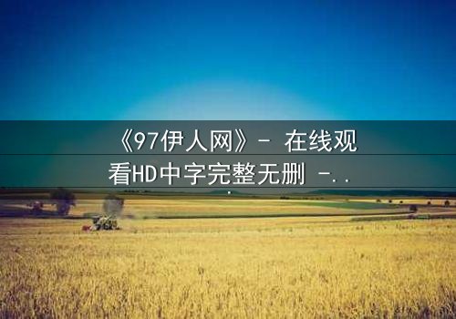 《97伊人网》- 在线观看HD中字完整无删 - 揭开禁忌之恋背后的惊天秘密