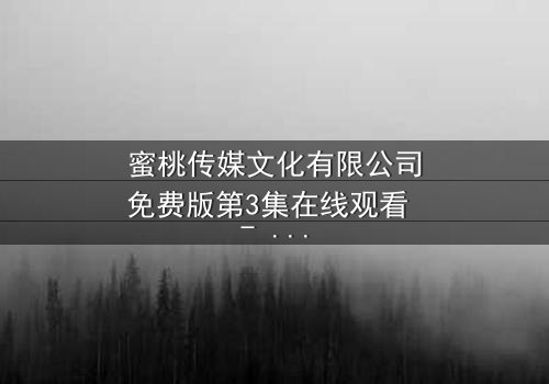 蜜桃传媒文化有限公司免费版第3集在线观看 - 当爱情与阴谋交织,谁能全身而退?