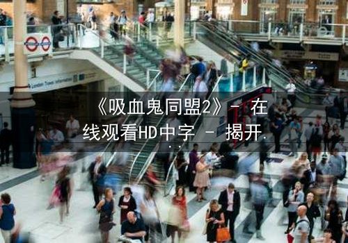 《吸血鬼同盟2》- 在线观看HD中字 - 揭开血族与人类的禁忌之恋