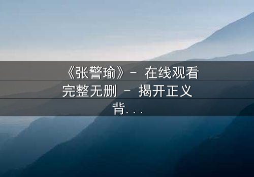 《张警瑜》- 在线观看完整无删 - 揭开正义背后的惊天秘密