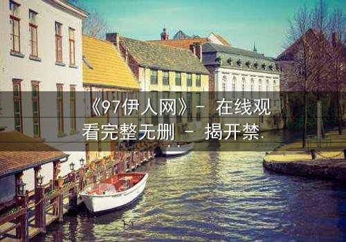 《97伊人网》- 在线观看完整无删 - 揭开禁忌之恋背后的惊天秘密