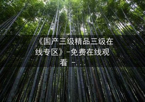 《国产三级精品三级在线专区》-免费在线观看 - 第3集完整无删HD中字