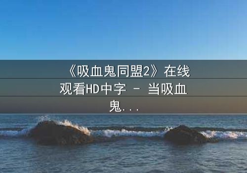 《吸血鬼同盟2》在线观看HD中字 - 当吸血鬼与人类同盟面临背叛,谁能拯救这场世纪危机?