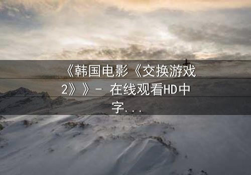 《韩国电影《交换游戏2》》- 在线观看HD中字 - 完整无删第3集