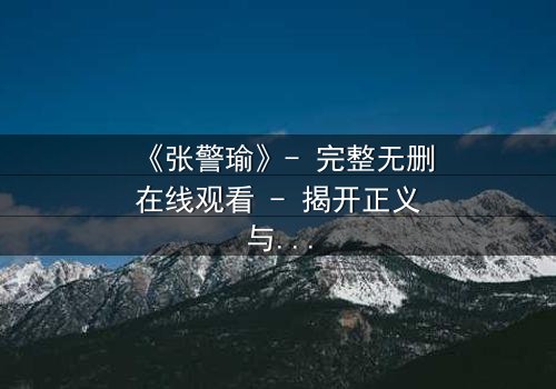 《张警瑜》- 完整无删在线观看 - 揭开正义与阴谋的生死较量