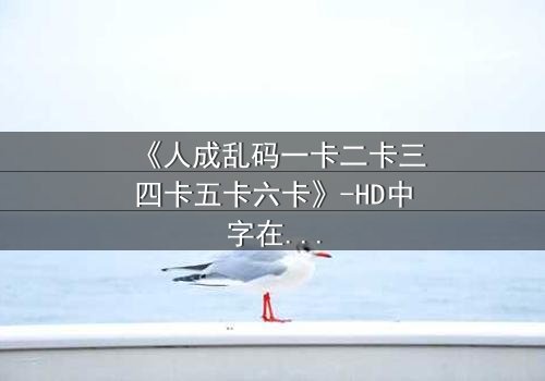 《人成乱码一卡二卡三四卡五卡六卡》-HD中字在线观看 - 揭开数字迷宫中的生死谜局
