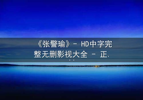 《张警瑜》- HD中字完整无删影视大全 - 正义与黑暗的终极对决
