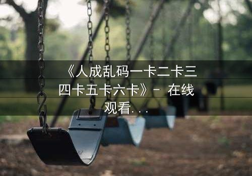 《人成乱码一卡二卡三四卡五卡六卡》- 在线观看 - 当代码吞噬人性,谁能逃离数字迷宫?