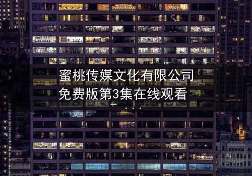 蜜桃传媒文化有限公司免费版第3集在线观看 - 当爱情与阴谋交织,谁能全身而退?